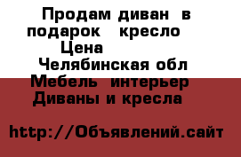  Продам диван (в подарок - кресло!) › Цена ­ 12 000 - Челябинская обл. Мебель, интерьер » Диваны и кресла   